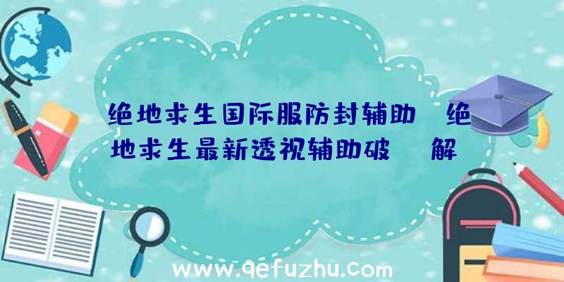 「绝地求生国际服防封辅助」|绝地求生最新透视辅助破解